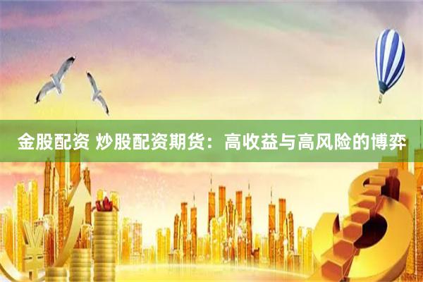 金股配资 炒股配资期货：高收益与高风险的博弈
