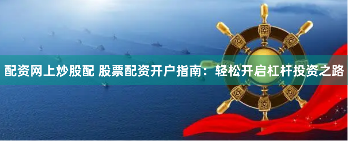 配资网上炒股配 股票配资开户指南：轻松开启杠杆投资之路