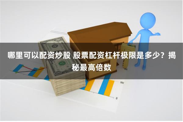 哪里可以配资炒股 股票配资杠杆极限是多少？揭秘最高倍数