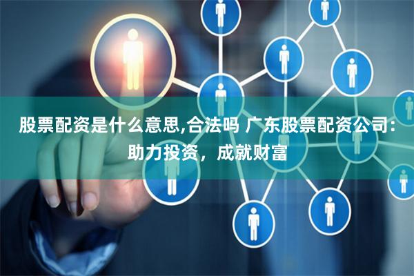 股票配资是什么意思,合法吗 广东股票配资公司：助力投资，成就财富