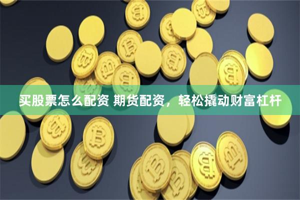 买股票怎么配资 期货配资，轻松撬动财富杠杆