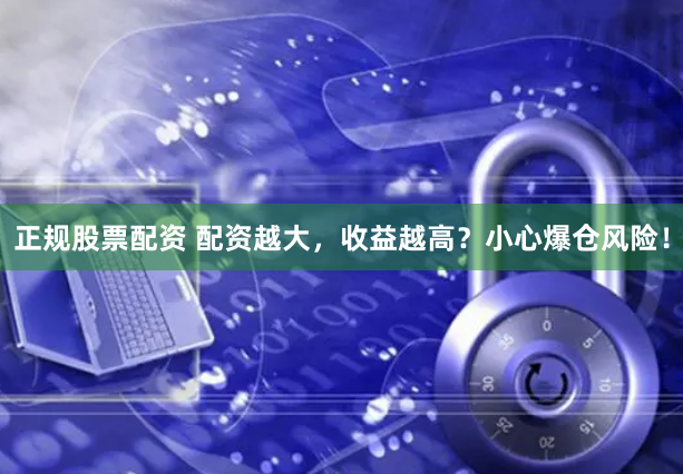正规股票配资 配资越大，收益越高？小心爆仓风险！