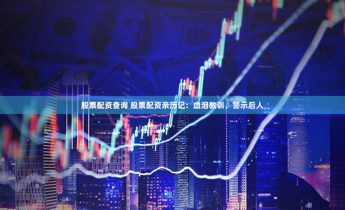 股票配资查询 股票配资亲历记：血泪教训，警示后人
