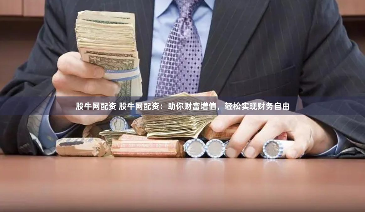 股牛网配资 股牛网配资：助你财富增值，轻松实现财务自由