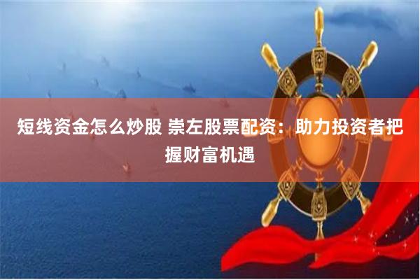 短线资金怎么炒股 崇左股票配资：助力投资者把握财富机遇