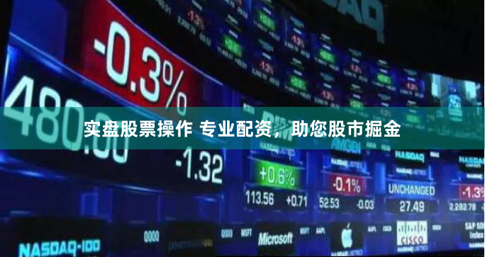 实盘股票操作 专业配资，助您股市掘金