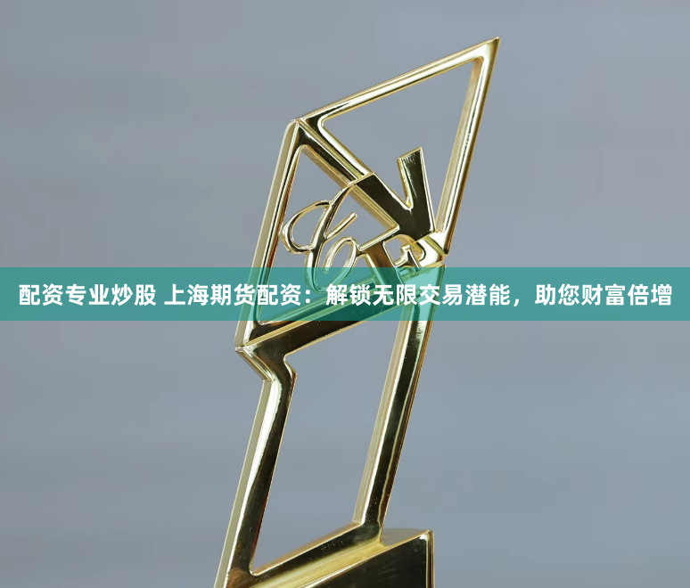 配资专业炒股 上海期货配资：解锁无限交易潜能，助您财富倍增