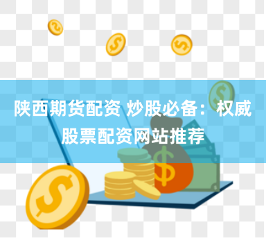 陕西期货配资 炒股必备：权威股票配资网站推荐