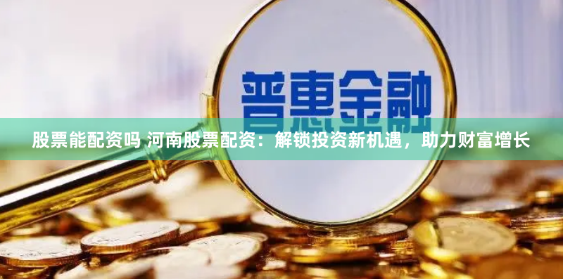 股票能配资吗 河南股票配资：解锁投资新机遇，助力财富增长