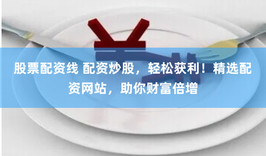 股票配资线 配资炒股，轻松获利！精选配资网站，助你财富倍增