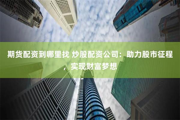 期货配资到哪里找 炒股配资公司：助力股市征程，实现财富梦想