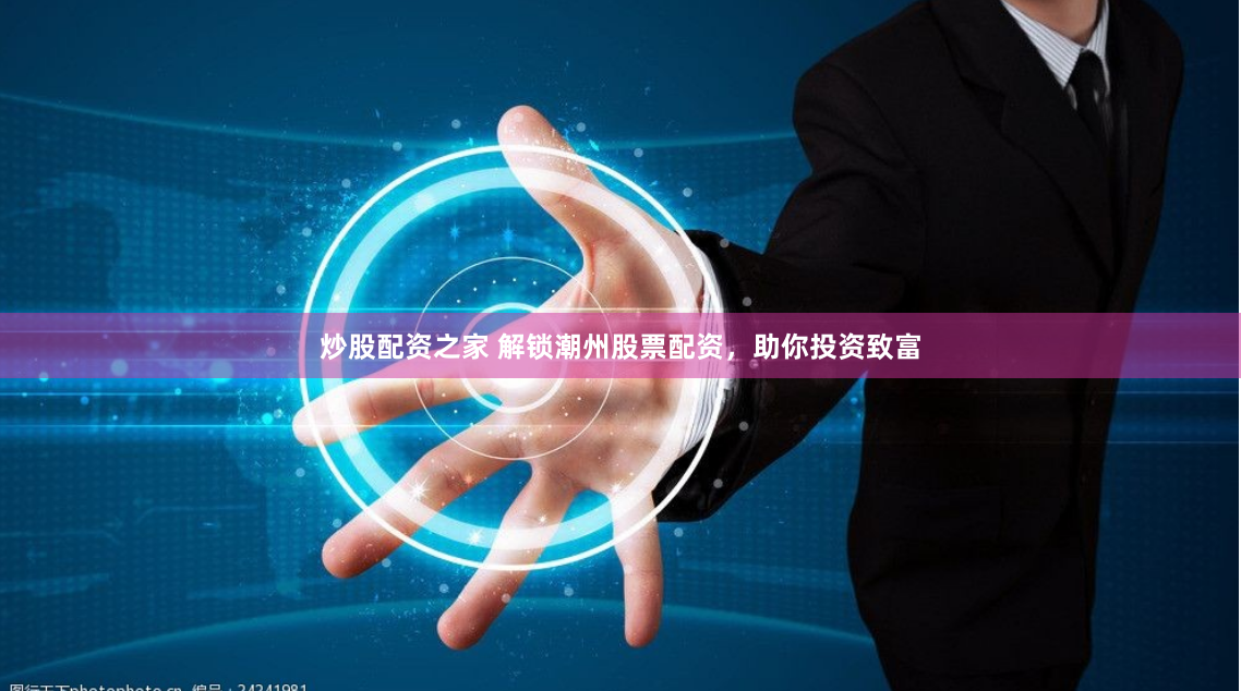 炒股配资之家 解锁潮州股票配资，助你投资致富