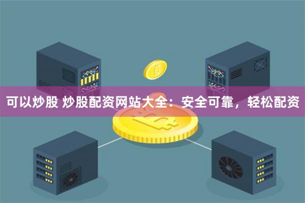 可以炒股 炒股配资网站大全：安全可靠，轻松配资