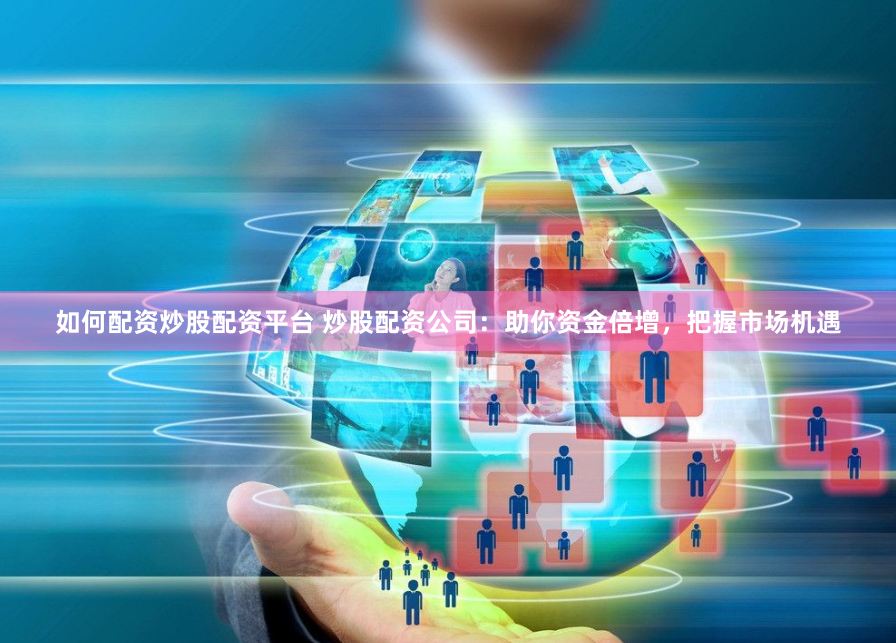 如何配资炒股配资平台 炒股配资公司：助你资金倍增，把握市场机遇