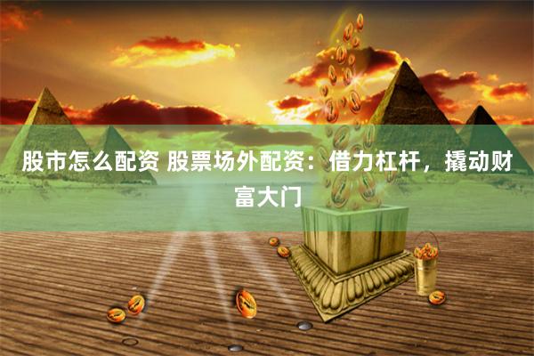 股市怎么配资 股票场外配资：借力杠杆，撬动财富大门