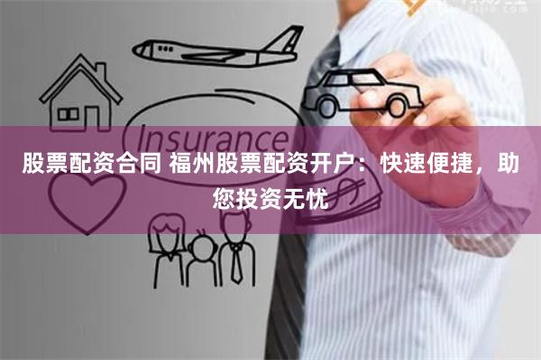 股票配资合同 福州股票配资开户：快速便捷，助您投资无忧
