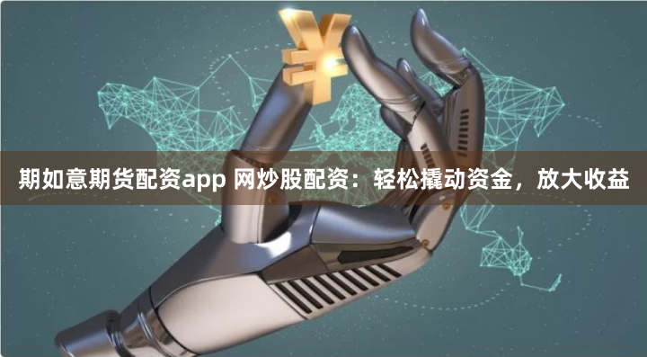 期如意期货配资app 网炒股配资：轻松撬动资金，放大收益
