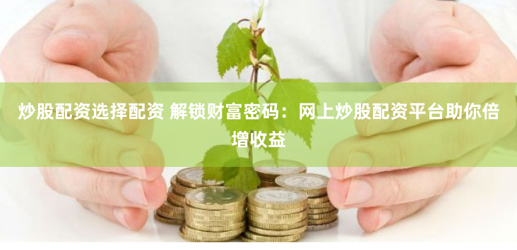 炒股配资选择配资 解锁财富密码：网上炒股配资平台助你倍增收益
