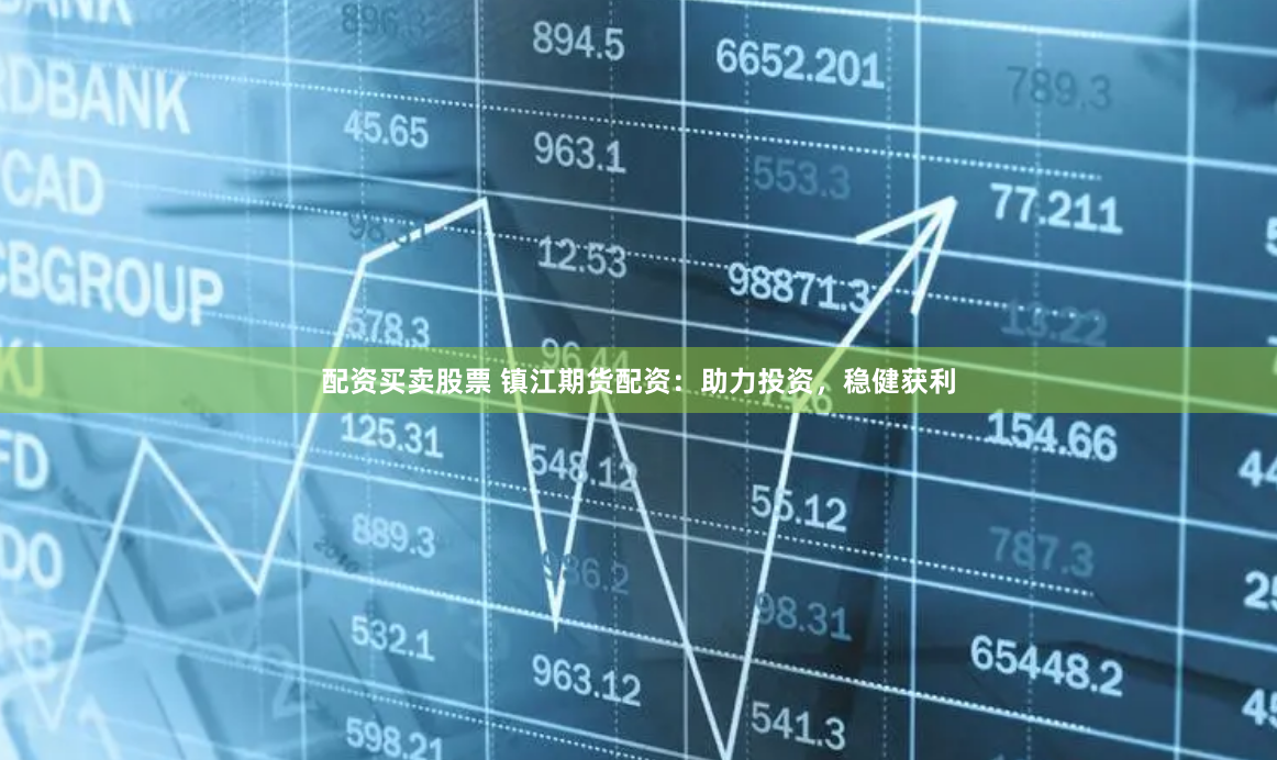 配资买卖股票 镇江期货配资：助力投资，稳健获利