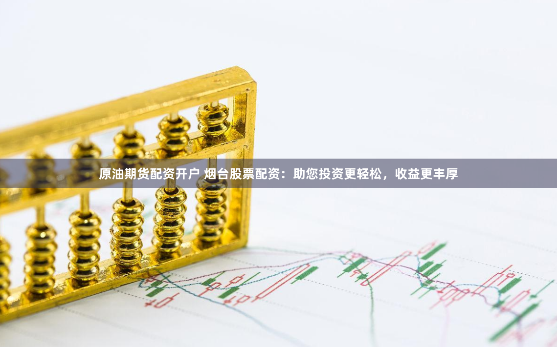 原油期货配资开户 烟台股票配资：助您投资更轻松，收益更丰厚