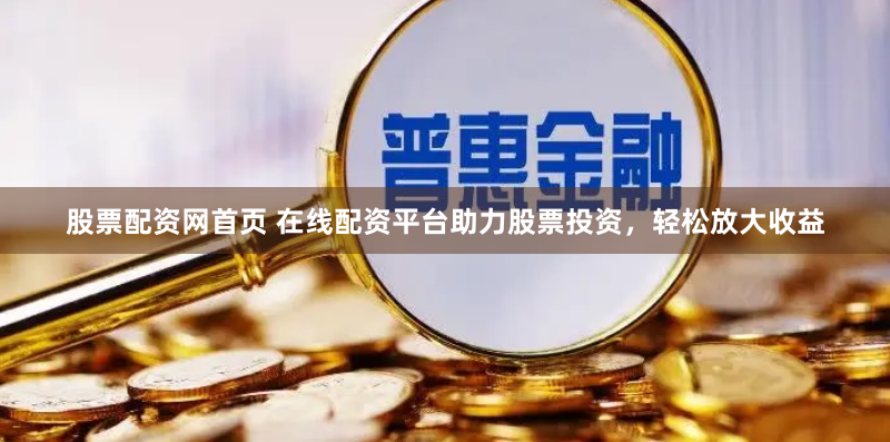 股票配资网首页 在线配资平台助力股票投资，轻松放大收益