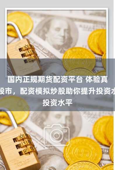 国内正规期货配资平台 体验真实股市，配资模拟炒股助你提升投资水平