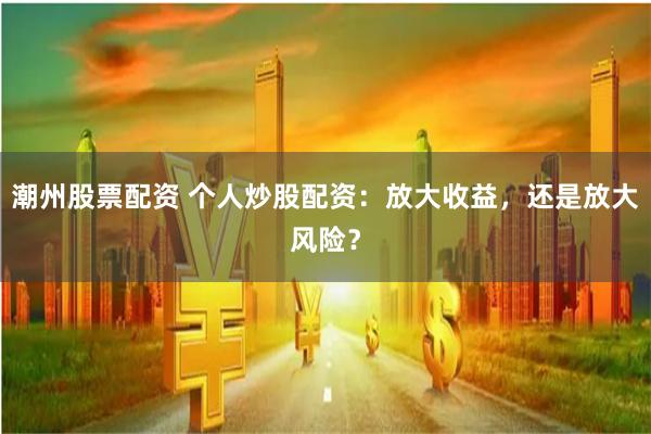 潮州股票配资 个人炒股配资：放大收益，还是放大风险？