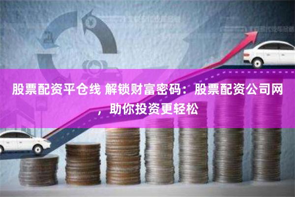股票配资平仓线 解锁财富密码：股票配资公司网，助你投资更轻松