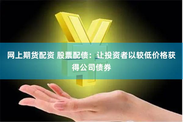 网上期货配资 股票配债：让投资者以较低价格获得公司债券