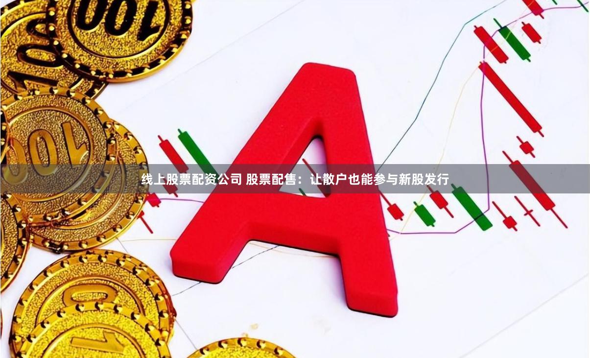 线上股票配资公司 股票配售：让散户也能参与新股发行