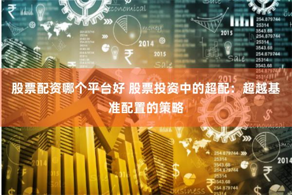 股票配资哪个平台好 股票投资中的超配：超越基准配置的策略