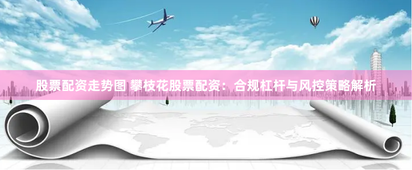 股票配资走势图 攀枝花股票配资：合规杠杆与风控策略解析