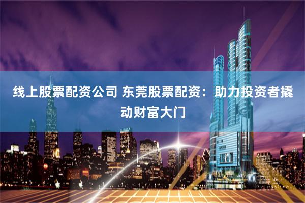 线上股票配资公司 东莞股票配资：助力投资者撬动财富大门