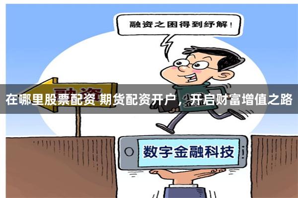 在哪里股票配资 期货配资开户，开启财富增值之路
