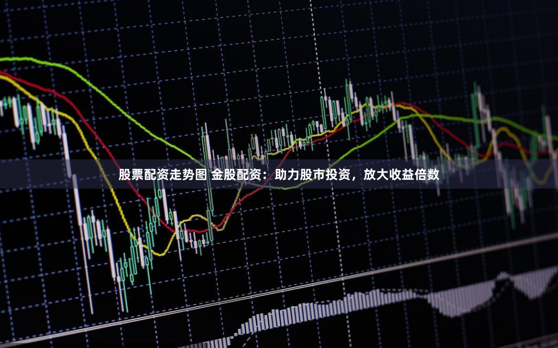 股票配资走势图 金股配资：助力股市投资，放大收益倍数