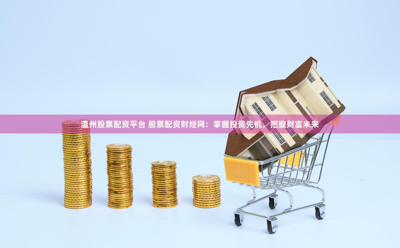 温州股票配资平台 股票配资财经网：掌握投资先机，把握财富未来
