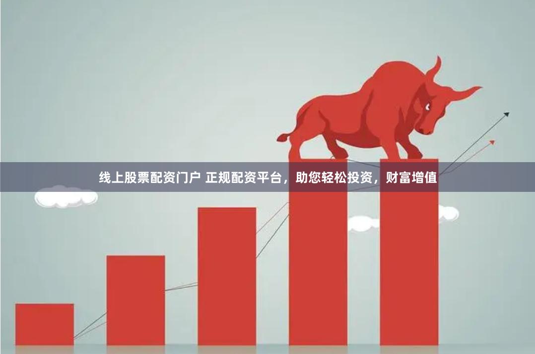线上股票配资门户 正规配资平台，助您轻松投资，财富增值