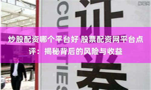 炒股配资哪个平台好 股票配资网平台点评：揭秘背后的风险与收益