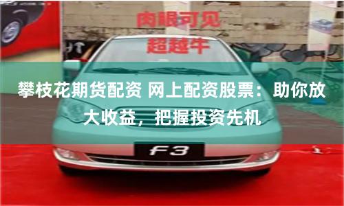攀枝花期货配资 网上配资股票：助你放大收益，把握投资先机