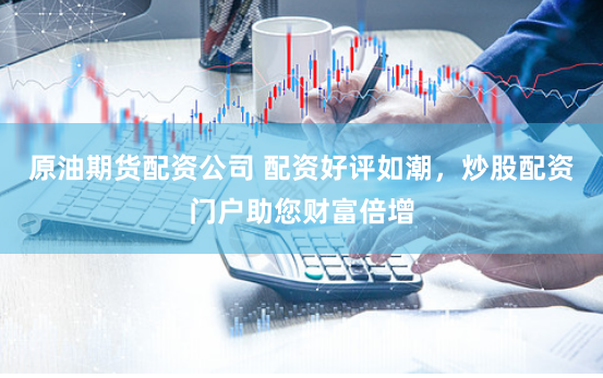 原油期货配资公司 配资好评如潮，炒股配资门户助您财富倍增