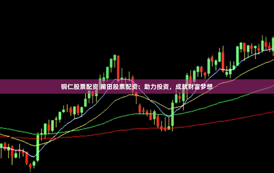 铜仁股票配资 莆田股票配资：助力投资，成就财富梦想