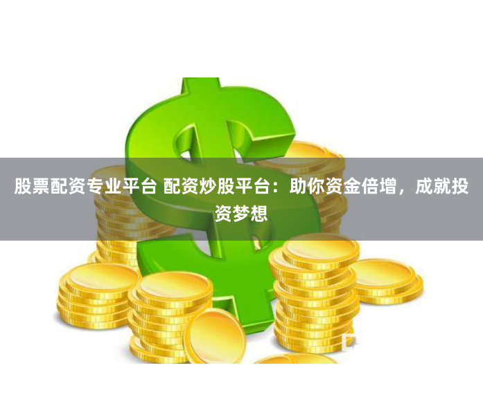 股票配资专业平台 配资炒股平台：助你资金倍增，成就投资梦想