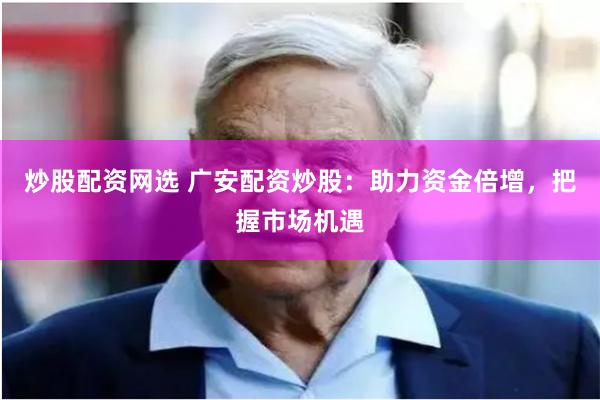 炒股配资网选 广安配资炒股：助力资金倍增，把握市场机遇