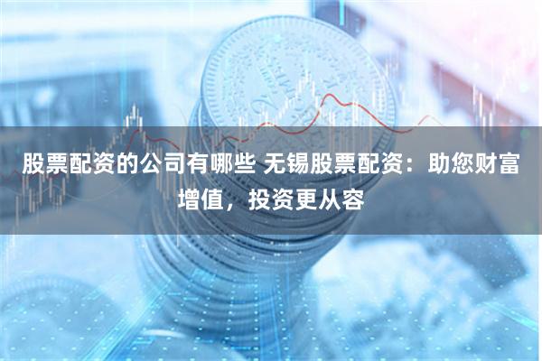 股票配资的公司有哪些 无锡股票配资：助您财富增值，投资更从容