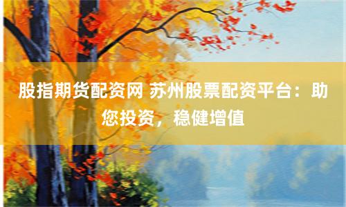 股指期货配资网 苏州股票配资平台：助您投资，稳健增值