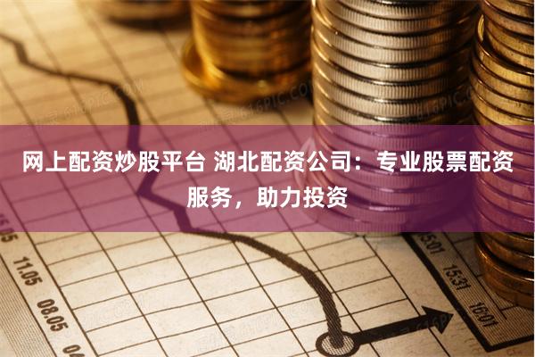 网上配资炒股平台 湖北配资公司：专业股票配资服务，助力投资