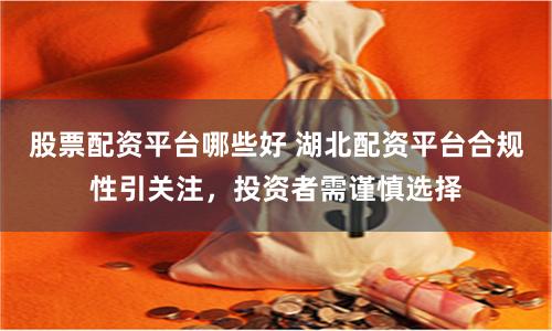 股票配资平台哪些好 湖北配资平台合规性引关注，投资者需谨慎选择