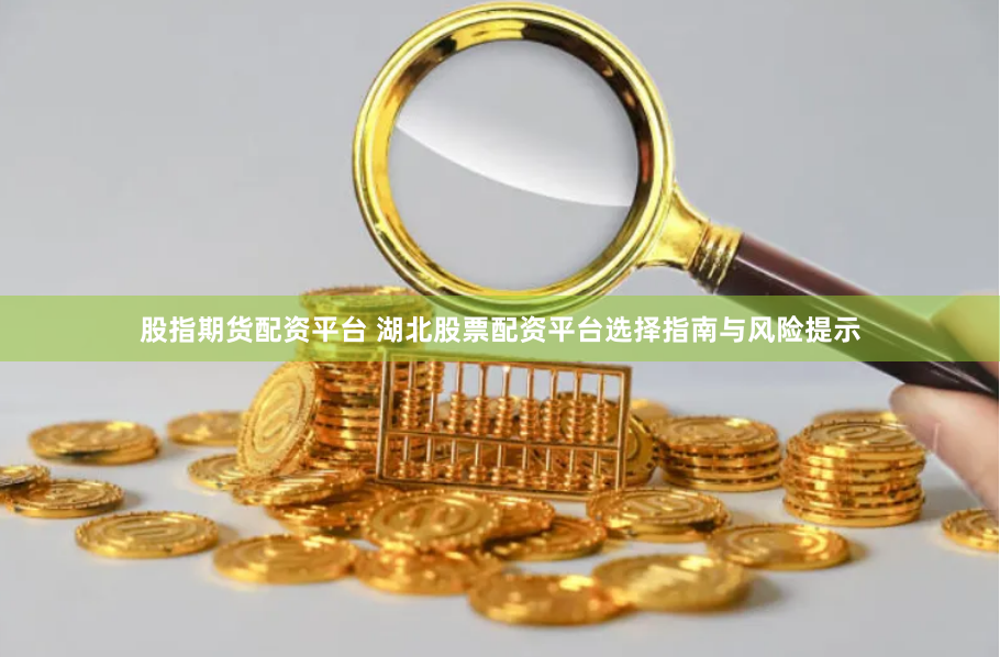 股指期货配资平台 湖北股票配资平台选择指南与风险提示