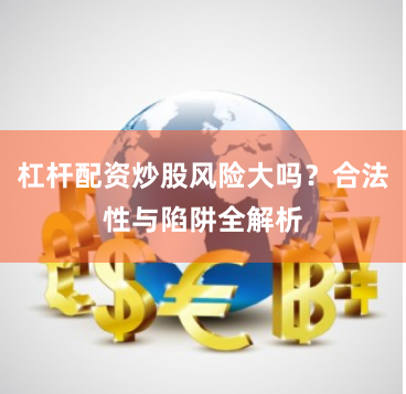 杠杆配资炒股风险大吗？合法性与陷阱全解析