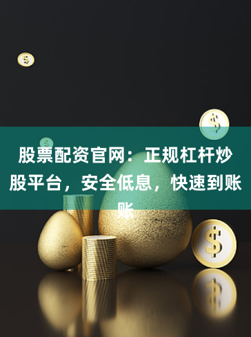 股票配资官网：正规杠杆炒股平台，安全低息，快速到账